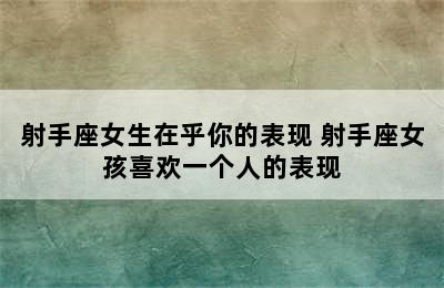 射手座女生在乎你的表现 射手座女孩喜欢一个人的表现